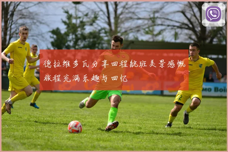德拉维多瓦分享回程航班美景感慨旅程充满乐趣与回忆