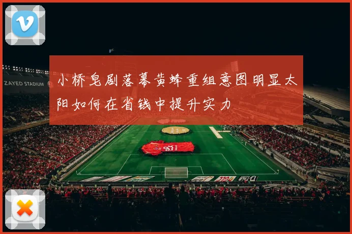 小桥皂剧落幕黄蜂重组意图明显太阳如何在省钱中提升实力