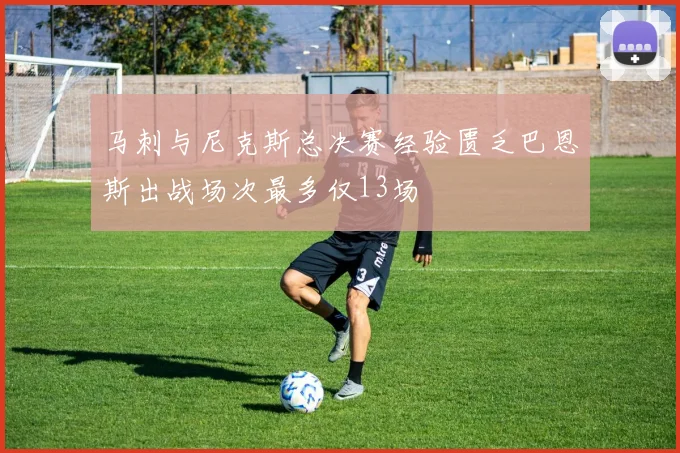马刺与尼克斯总决赛经验匮乏巴恩斯出战场次最多仅13场