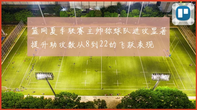篮网夏季联赛主帅称球队进攻显著提升助攻数从8到22的飞跃表现