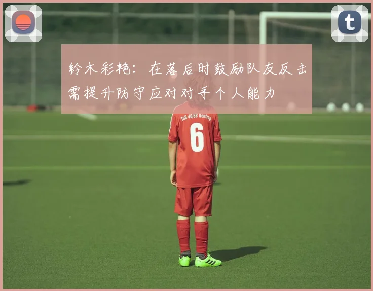 铃木彩艳：在落后时鼓励队友反击需提升防守应对对手个人能力
