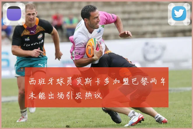 西班牙球员莫斯卡多加盟巴黎两年未能出场引发热议