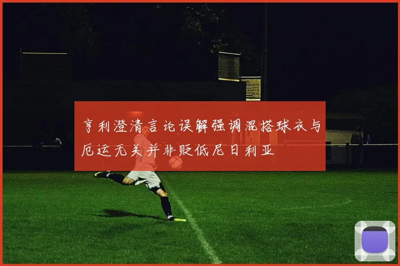 亨利澄清言论误解强调混搭球衣与厄运无关并非贬低尼日利亚