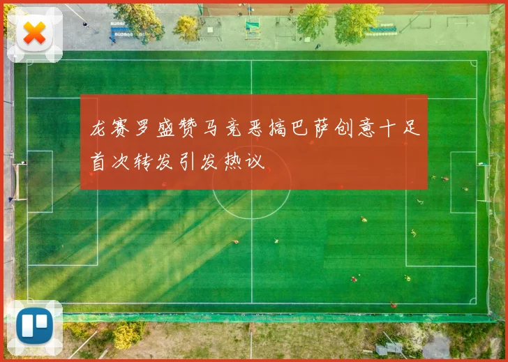 龙赛罗盛赞马竞恶搞巴萨创意十足首次转发引发热议