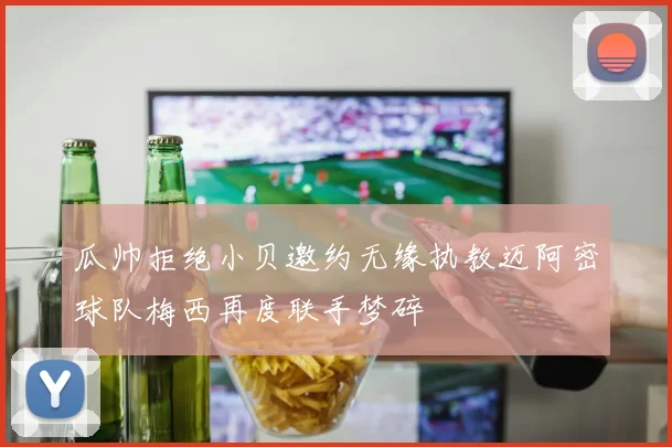 瓜帅拒绝小贝邀约无缘执教迈阿密球队梅西再度联手梦碎