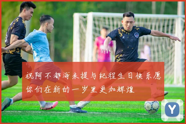 祝阿不都海米提与纪程生日快乐愿你们在新的一岁里更加辉煌
