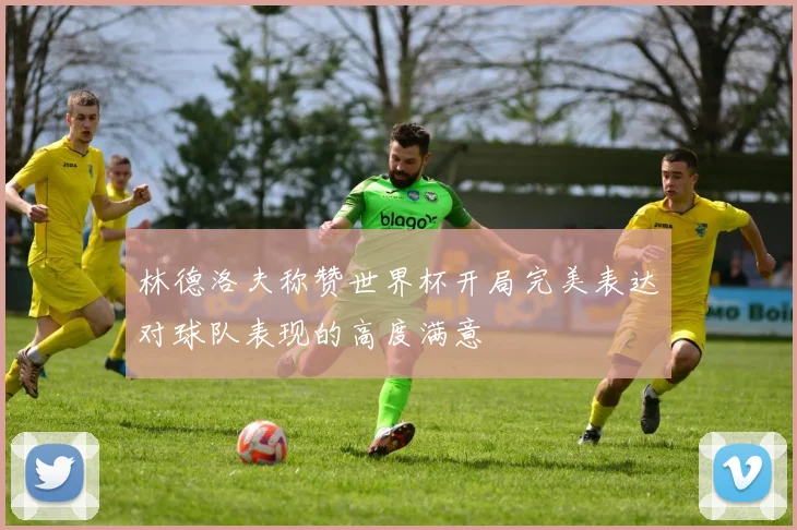林德洛夫称赞世界杯开局完美表达对球队表现的高度满意