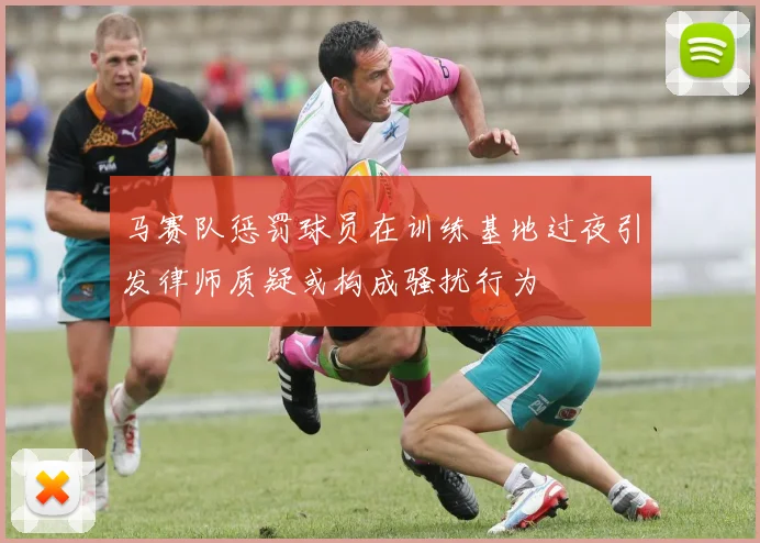 马赛队惩罚球员在训练基地过夜引发律师质疑或构成骚扰行为