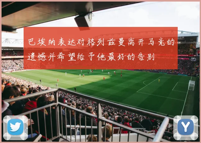 巴埃纳表达对格列兹曼离开马竞的遗憾并希望给予他最好的告别