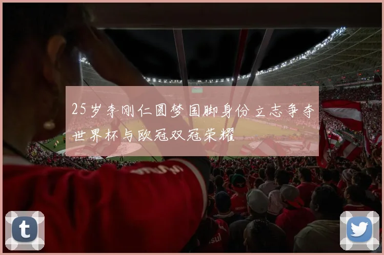 25岁李刚仁圆梦国脚身份立志争夺世界杯与欧冠双冠荣耀