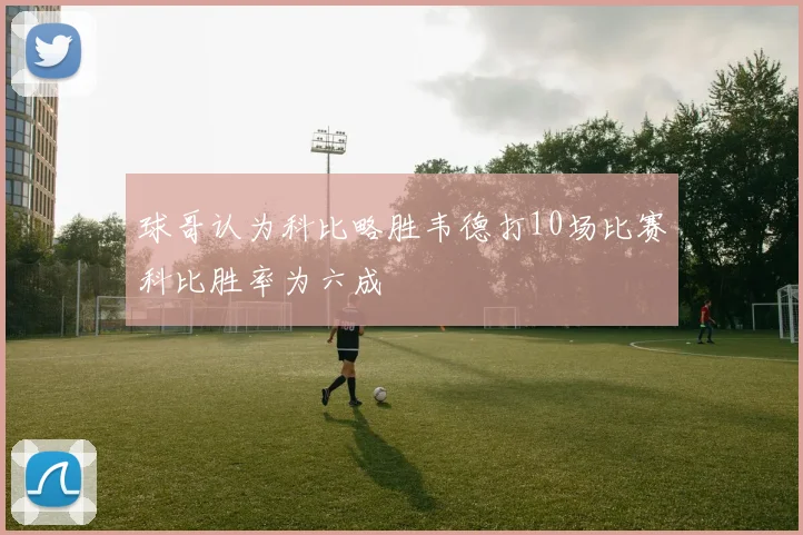 球哥认为科比略胜韦德打10场比赛科比胜率为六成