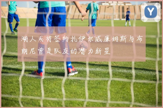湖人或将签约扎伊尔威廉姆斯与布朗尼曾是队友的潜力新星