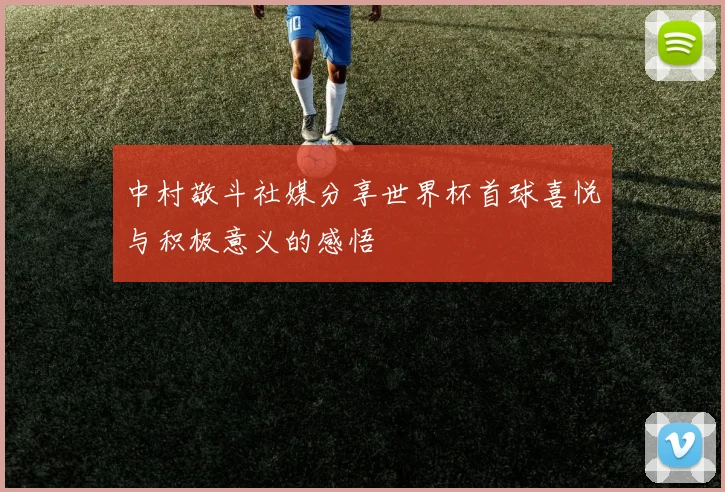 中村敬斗社媒分享世界杯首球喜悦与积极意义的感悟