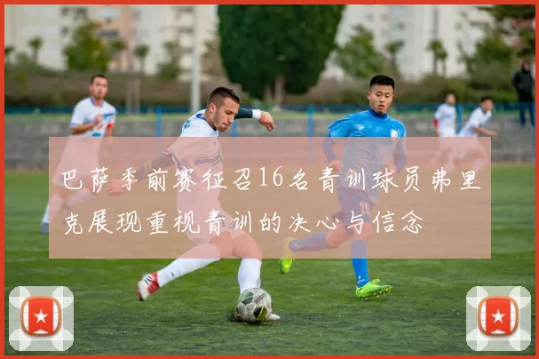 巴萨季前赛征召16名青训球员弗里克展现重视青训的决心与信念