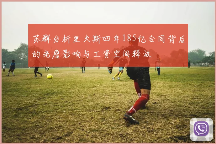 苏群分析里夫斯四年185亿合同背后的老詹影响与工资空间释放