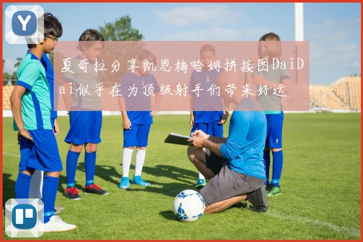 夏奇拉分享凯恩梅哈姆拼接图DaiDai似乎在为顶级射手们带来好运