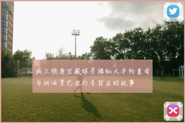 疯三现身宝藏球员揭秘大学约基奇与奶油贾巴尔外号背后的故事