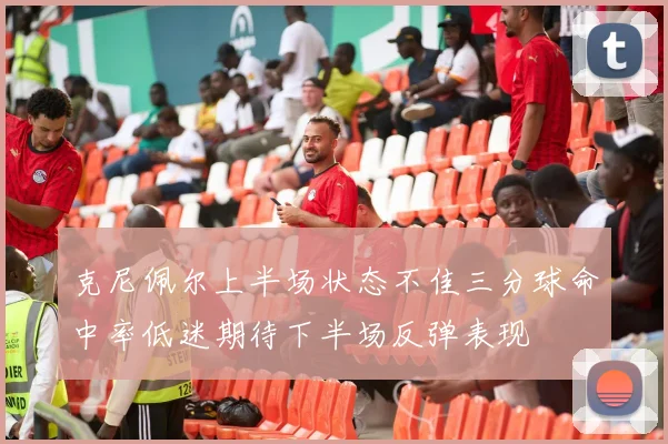 克尼佩尔上半场状态不佳三分球命中率低迷期待下半场反弹表现