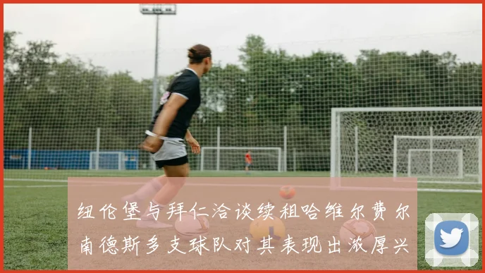 纽伦堡与拜仁洽谈续租哈维尔费尔南德斯多支球队对其表现出浓厚兴趣