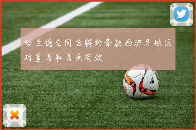 哈兰德合同含解约条款西班牙地区对皇马和马竞有效