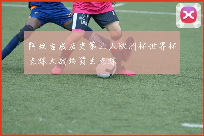 阿坎吉成历史第三人欧洲杯世界杯点球大战均罚丢点球