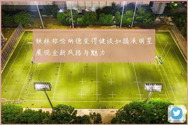 铁林称伦纳德变得健谈如摇滚明星展现全新风格与魅力