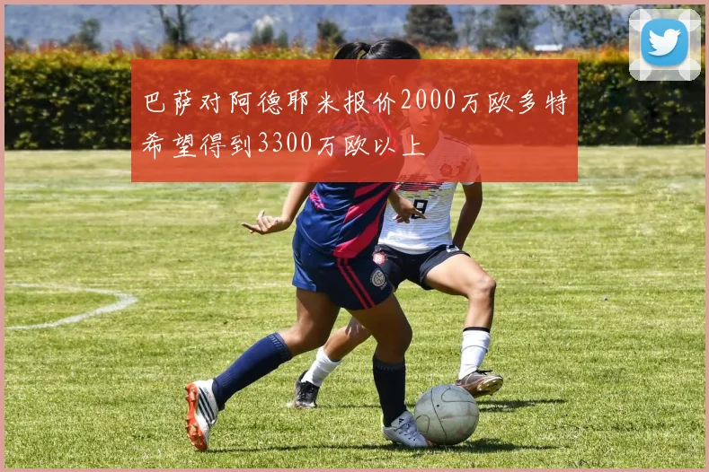 巴萨对阿德耶米报价2000万欧多特希望得到3300万欧以上