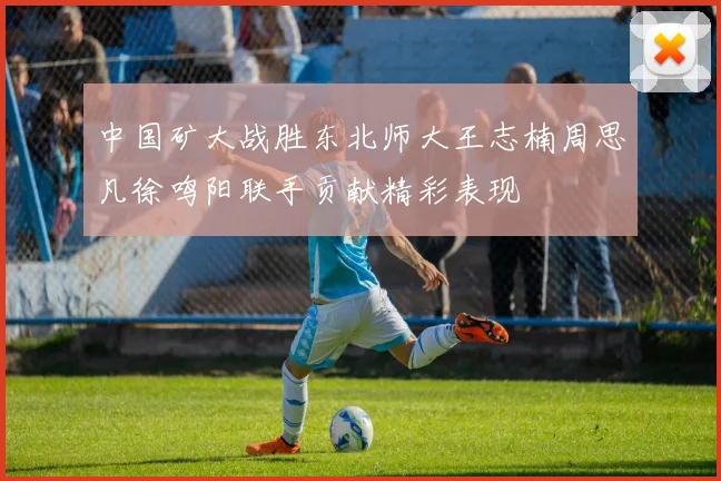 中国矿大战胜东北师大王志楠周思凡徐鸣阳联手贡献精彩表现